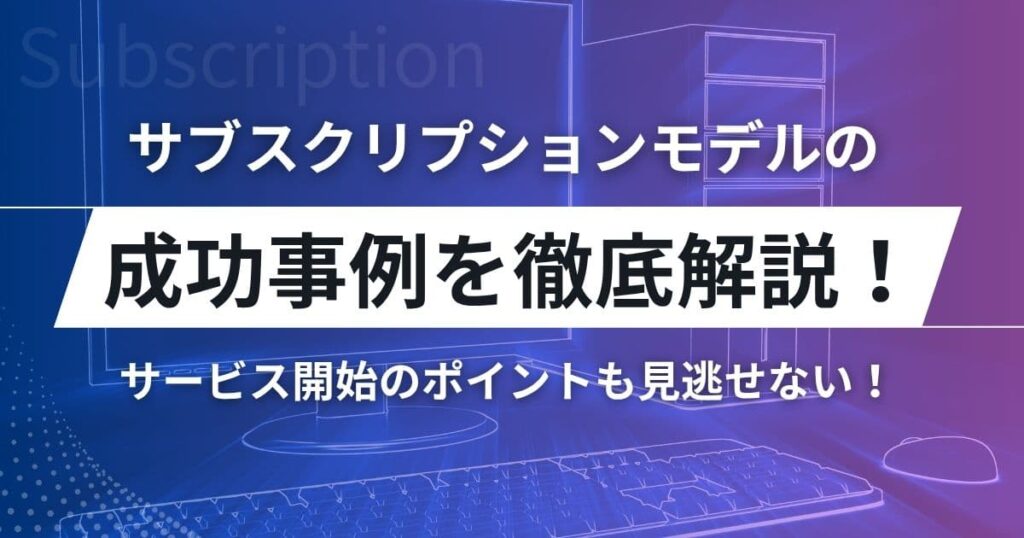 サブスクリプションモデルの成功事例は？