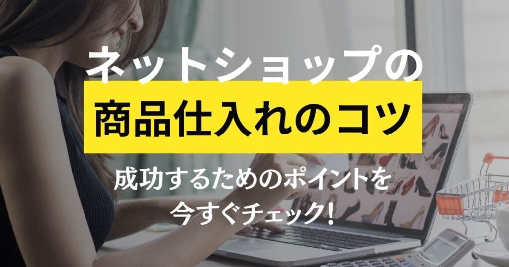 ネットショップの商品仕入れのポイントをご紹介！